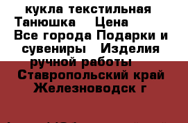 кукла текстильная “Танюшка“ › Цена ­ 300 - Все города Подарки и сувениры » Изделия ручной работы   . Ставропольский край,Железноводск г.